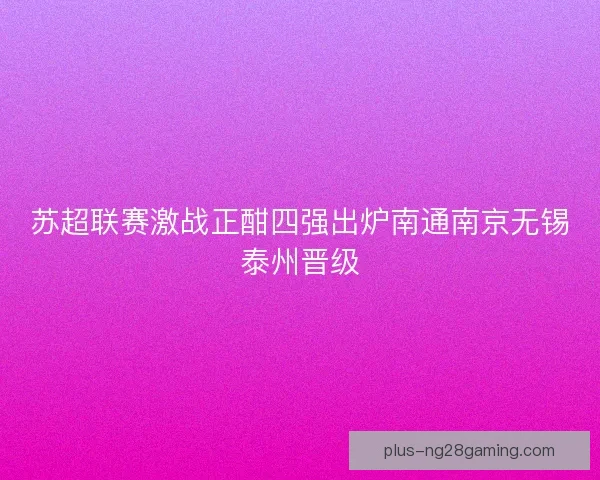 苏超联赛激战正酣四强出炉南通南京无锡泰州晋级