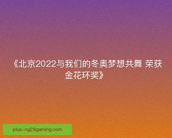 《北京2022与我们的冬奥梦想共舞 荣获金花环奖》