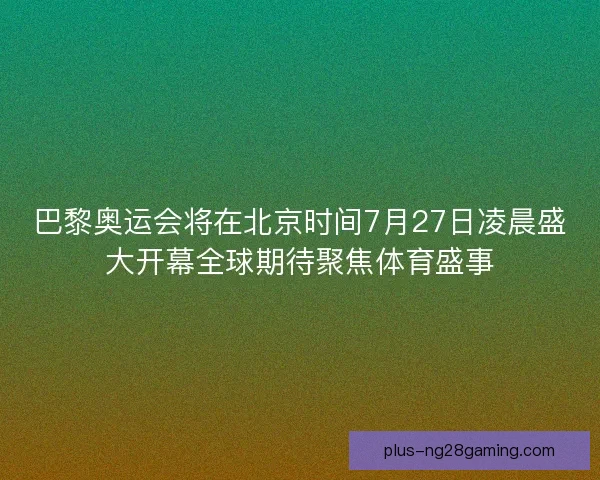 巴黎奥运会将在北京时间7月27日凌晨盛大开幕全球期待聚焦体育盛事