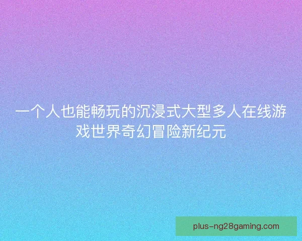 一个人也能畅玩的沉浸式大型多人在线游戏世界奇幻冒险新纪元