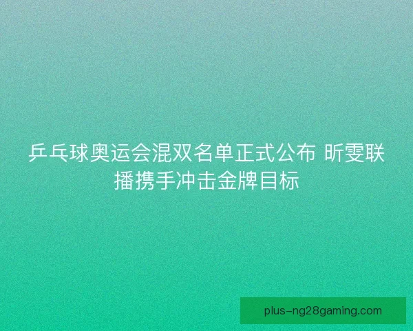 乒乓球奥运会混双名单正式公布 昕雯联播携手冲击金牌目标